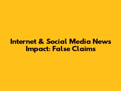 Internet & Social Media News Impact: False Claims