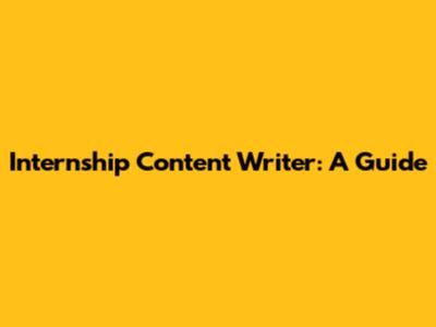 Internship Content Writer: A Guide