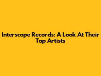 Interscope Records: A Look At Their Top Artists