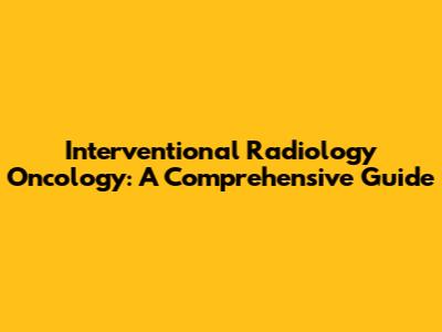 Interventional Radiology Oncology: A Comprehensive Guide