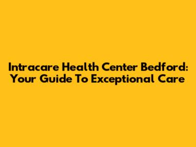 Intracare Health Center Bedford: Your Guide To Exceptional Care