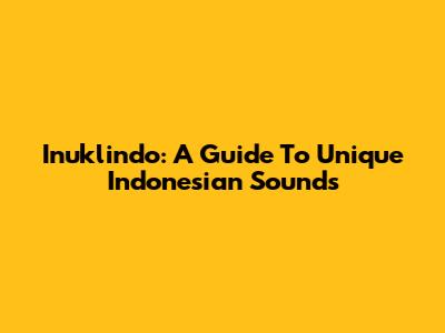 Inuklindo: A Guide To Unique Indonesian Sounds