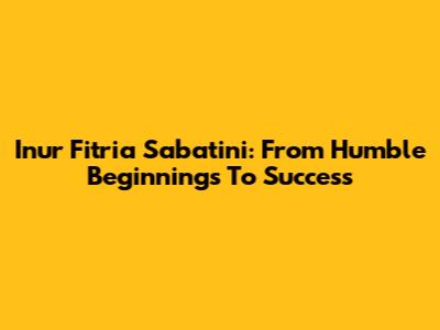 Inur Fitria Sabatini: From Humble Beginnings To Success