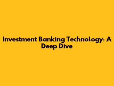 Investment Banking Technology: A Deep Dive