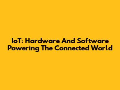 IoT: Hardware And Software Powering The Connected World
