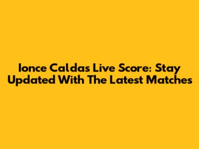 Ionce Caldas Live Score: Stay Updated With The Latest Matches
