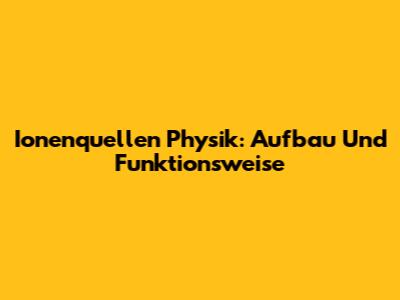 Ionenquellen Physik: Aufbau Und Funktionsweise