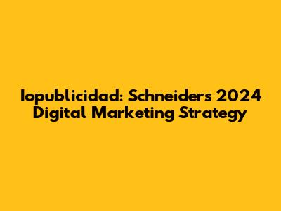 Iopublicidad: Schneider's 2024 Digital Marketing Strategy