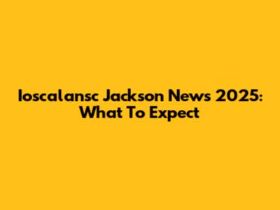 Ioscalansc Jackson News 2025: What To Expect