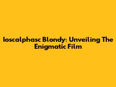 Ioscalphasc Blondy: Unveiling The Enigmatic Film