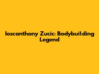 Ioscanthony Zucic: Bodybuilding Legend