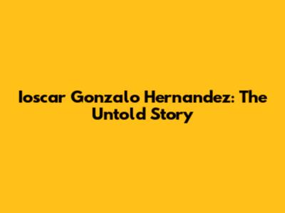 Ioscar Gonzalo Hernandez: The Untold Story