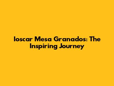 Ioscar Mesa Granados: The Inspiring Journey