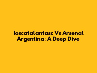 Ioscatalantasc Vs Arsenal Argentina: A Deep Dive