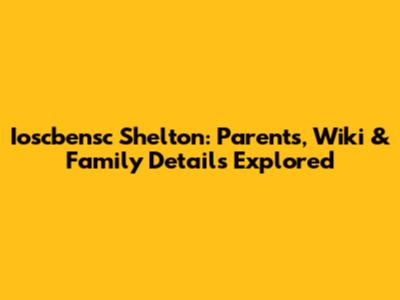 Ioscbensc Shelton: Parents, Wiki & Family Details Explored
