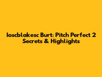 Ioscblakesc Burt: Pitch Perfect 2 Secrets & Highlights