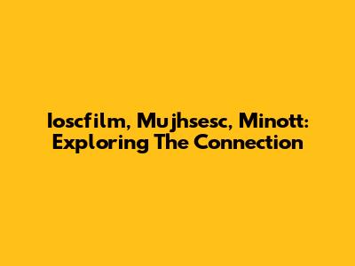 Ioscfilm, Mujhsesc, Minott: Exploring The Connection