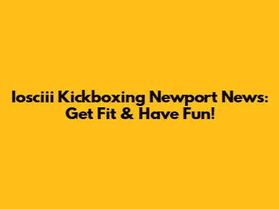 Iosciii Kickboxing Newport News: Get Fit & Have Fun!