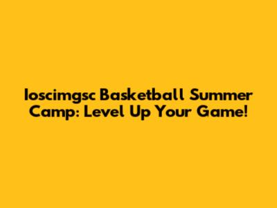Ioscimgsc Basketball Summer Camp: Level Up Your Game!