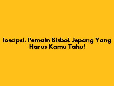 Ioscipsi: Pemain Bisbol Jepang Yang Harus Kamu Tahu!