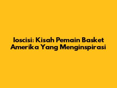 Ioscisi: Kisah Pemain Basket Amerika Yang Menginspirasi