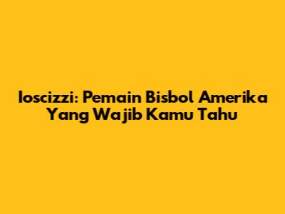 Ioscizzi: Pemain Bisbol Amerika Yang Wajib Kamu Tahu