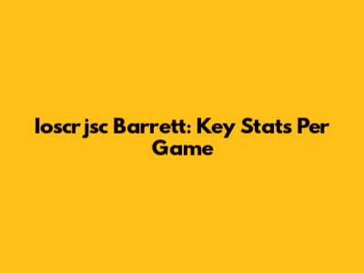 Ioscrjsc Barrett: Key Stats Per Game