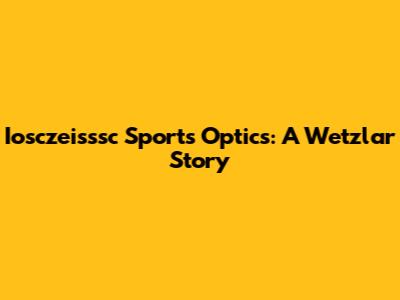 Iosczeisssc Sports Optics: A Wetzlar Story