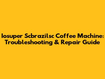 Iosuper Scbrazilsc Coffee Machine: Troubleshooting & Repair Guide