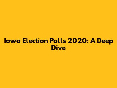 Iowa Election Polls 2020: A Deep Dive