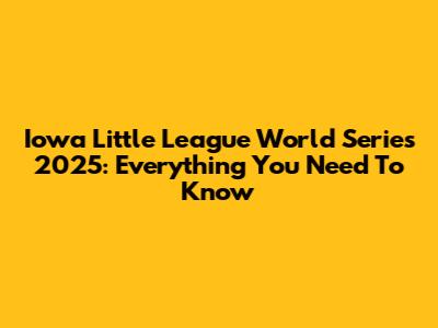 Iowa Little League World Series 2025: Everything You Need To Know