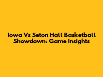 Iowa Vs Seton Hall Basketball Showdown: Game Insights