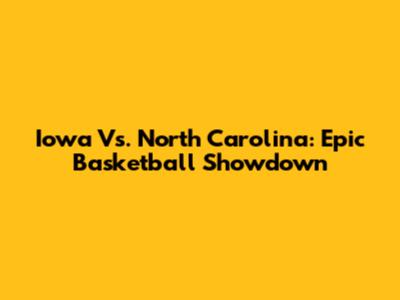 Iowa Vs. North Carolina: Epic Basketball Showdown