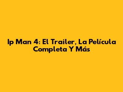 Ip Man 4: El Trailer, La Película Completa Y Más