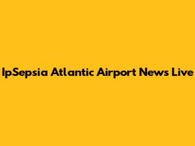 IpSepsia Atlantic Airport News Live