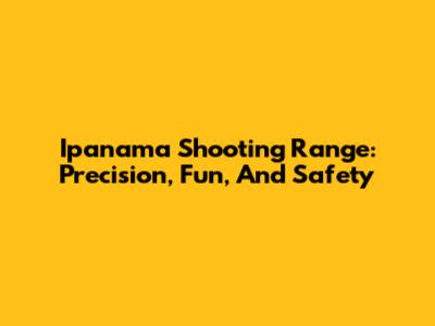 Ipanama Shooting Range: Precision, Fun, And Safety