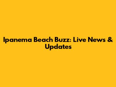 Ipanema Beach Buzz: Live News & Updates