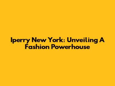 Iperry New York: Unveiling A Fashion Powerhouse