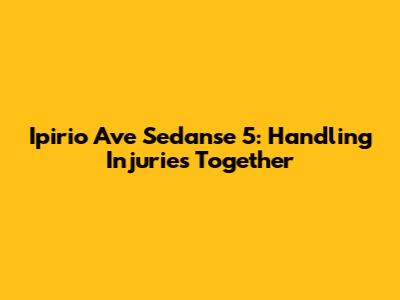 Ipirio Ave Sedanse 5: Handling Injuries Together