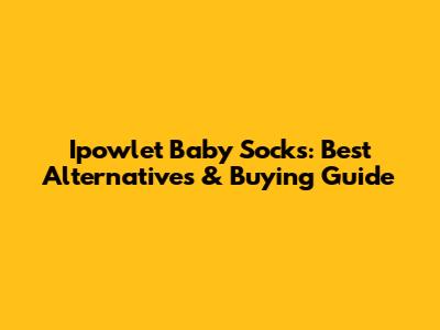 Ipowlet Baby Socks: Best Alternatives & Buying Guide