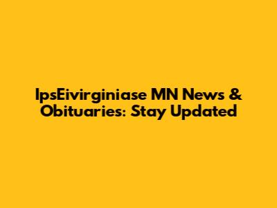 IpsEivirginiase MN News & Obituaries: Stay Updated