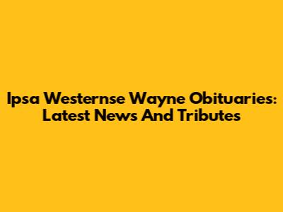 Ipsa Westernse Wayne Obituaries: Latest News And Tributes
