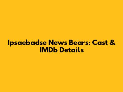 Ipsaebadse News Bears: Cast & IMDb Details