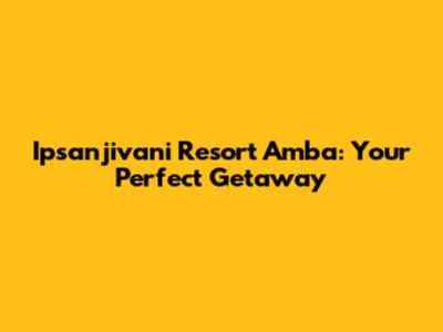 Ipsanjivani Resort Amba: Your Perfect Getaway