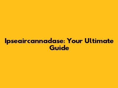 Ipseaircannadase: Your Ultimate Guide