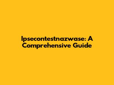 Ipsecontestnazwase: A Comprehensive Guide