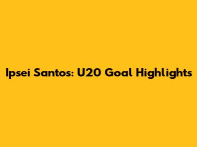 Ipsei Santos: U20 Goal Highlights