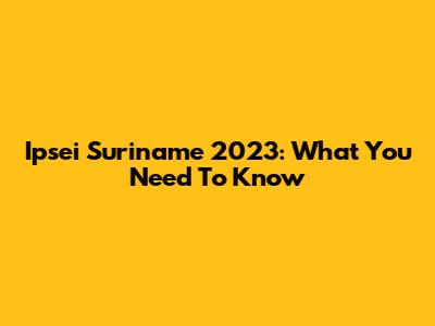 Ipsei Suriname 2023: What You Need To Know
