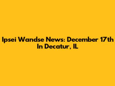 Ipsei Wandse News: December 17th In Decatur, IL