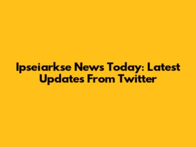 Ipseiarkse News Today: Latest Updates From Twitter